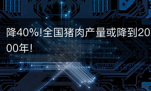 降40%!全国猪肉产量或降到2000年!