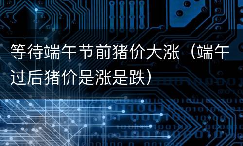 等待端午节前猪价大涨（端午过后猪价是涨是跌）