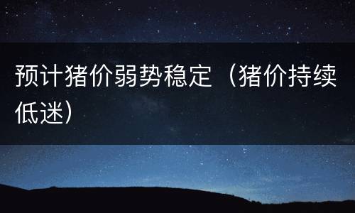 预计猪价弱势稳定（猪价持续低迷）