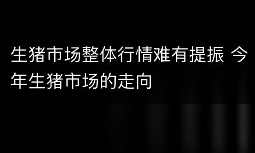 生猪市场整体行情难有提振 今年生猪市场的走向