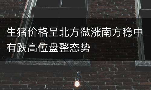 生猪价格呈北方微涨南方稳中有跌高位盘整态势