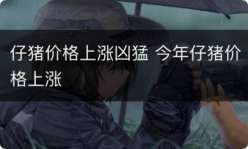 仔猪价格上涨凶猛 今年仔猪价格上涨