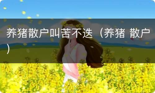 养猪散户叫苦不迭（养猪 散户）