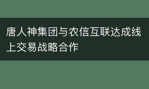 唐人神集团与农信互联达成线上交易战略合作