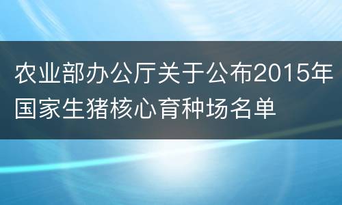 农业部办公厅关于公布2015年国家生猪核心育种场名单