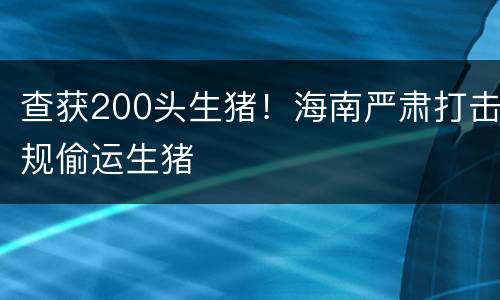 查获200头生猪！海南严肃打击规偷运生猪
