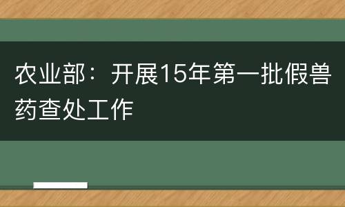 农业部：开展15年第一批假兽药查处工作