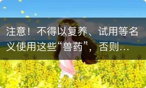 注意！不得以复养、试用等名义使用这些“兽药”，否则……