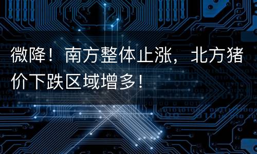 微降！南方整体止涨，北方猪价下跌区域增多！