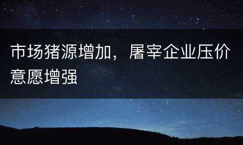 市场猪源增加，屠宰企业压价意愿增强