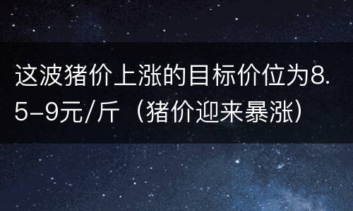 这波猪价上涨的目标价位为8.5-9元/斤（猪价迎来暴涨）