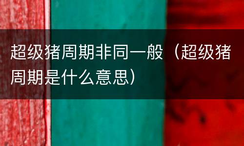 超级猪周期非同一般（超级猪周期是什么意思）