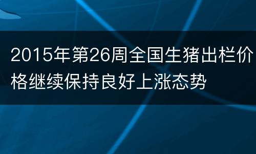 2015年第26周全国生猪出栏价格继续保持良好上涨态势