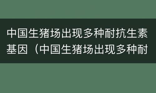 中国生猪场出现多种耐抗生素基因（中国生猪场出现多种耐抗生素基因的原因）