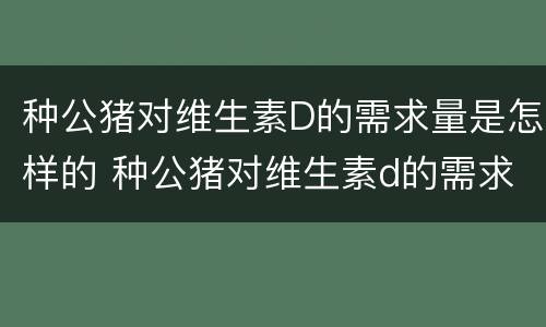 种公猪对维生素D的需求量是怎样的 种公猪对维生素d的需求量是怎样的呢
