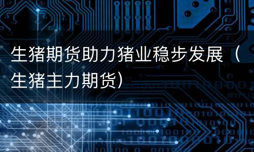 生猪期货助力猪业稳步发展（生猪主力期货）