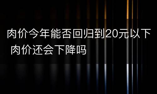 肉价今年能否回归到20元以下 肉价还会下降吗