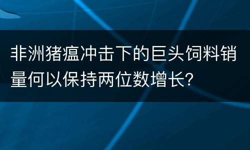 非洲猪瘟冲击下的巨头饲料销量何以保持两位数增长？
