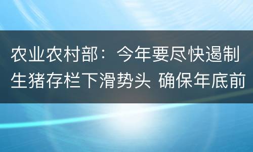 农业农村部：今年要尽快遏制生猪存栏下滑势头 确保年底前止跌回