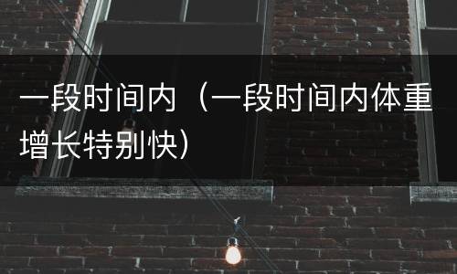 一段时间内（一段时间内体重增长特别快）