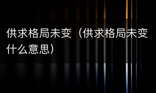 供求格局未变（供求格局未变什么意思）