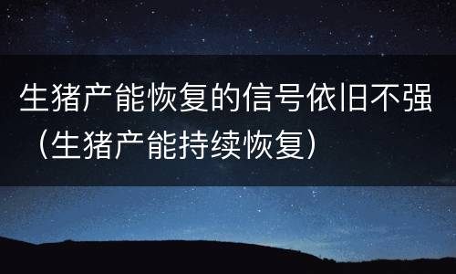 生猪产能恢复的信号依旧不强（生猪产能持续恢复）