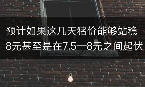 预计如果这几天猪价能够站稳8元甚至是在7.5—8元之间起伏