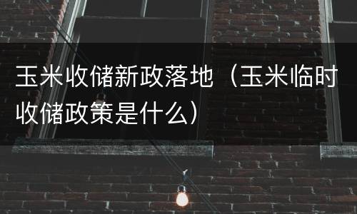 玉米收储新政落地（玉米临时收储政策是什么）
