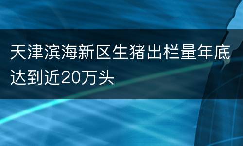 天津滨海新区生猪出栏量年底达到近20万头