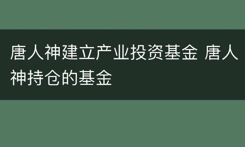 唐人神建立产业投资基金 唐人神持仓的基金