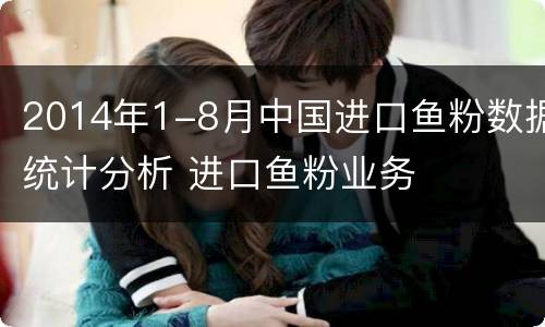 2014年1-8月中国进口鱼粉数据统计分析 进口鱼粉业务