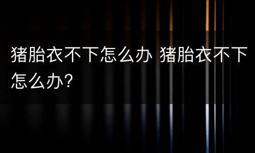 猪胎衣不下怎么办 猪胎衣不下怎么办?