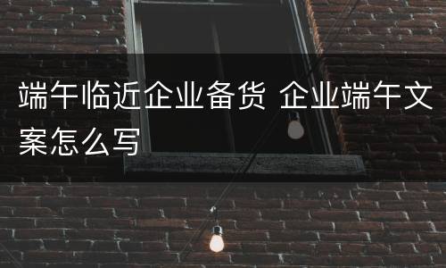 端午临近企业备货 企业端午文案怎么写