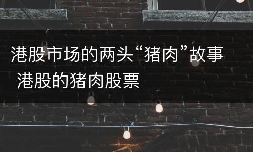 港股市场的两头“猪肉”故事 港股的猪肉股票