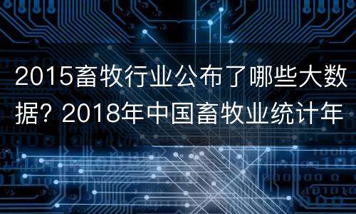 2015畜牧行业公布了哪些大数据? 2018年中国畜牧业统计年鉴