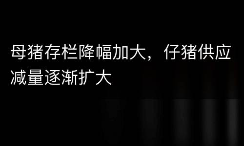 母猪存栏降幅加大，仔猪供应减量逐渐扩大