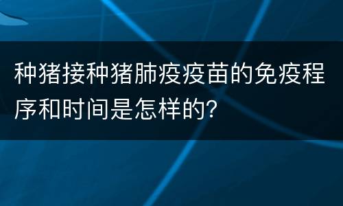 种猪接种猪肺疫疫苗的免疫程序和时间是怎样的？