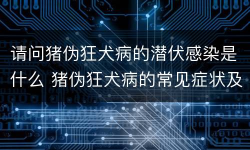请问猪伪狂犬病的潜伏感染是什么 猪伪狂犬病的常见症状及总结