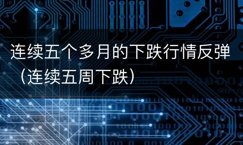 连续五个多月的下跌行情反弹（连续五周下跌）