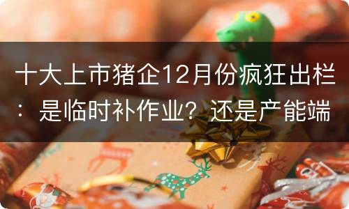 十大上市猪企12月份疯狂出栏：是临时补作业？还是产能端真正的爆