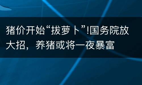猪价开始“拔萝卜”!国务院放大招，养猪或将一夜暴富