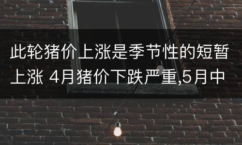 此轮猪价上涨是季节性的短暂上涨 4月猪价下跌严重,5月中旬开始陆续涨价