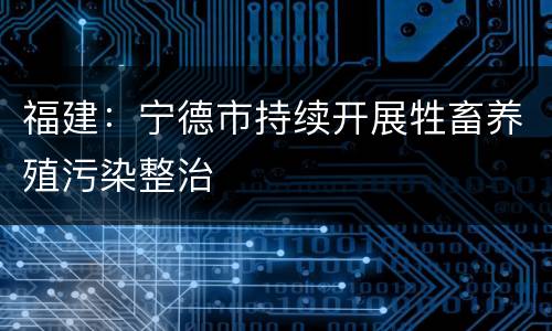 福建：宁德市持续开展牲畜养殖污染整治