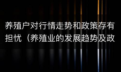 养殖户对行情走势和政策存有担忧（养殖业的发展趋势及政策）