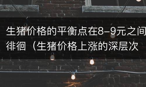 生猪价格的平衡点在8-9元之间徘徊（生猪价格上涨的深层次原因）