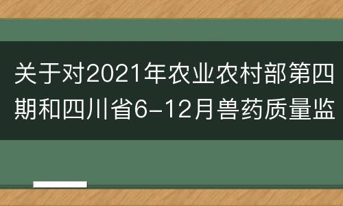 关于对2021年农业农村部第四期和四川省6-12月兽药质量监督抽检不合