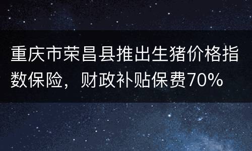 重庆市荣昌县推出生猪价格指数保险，财政补贴保费70%