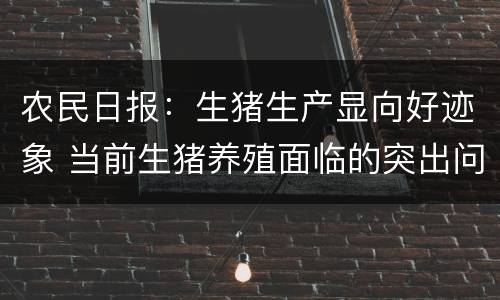 农民日报：生猪生产显向好迹象 当前生猪养殖面临的突出问题