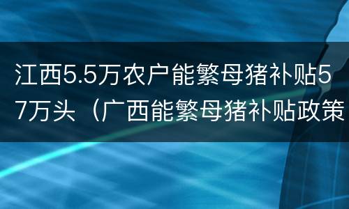 江西5.5万农户能繁母猪补贴57万头（广西能繁母猪补贴政策）