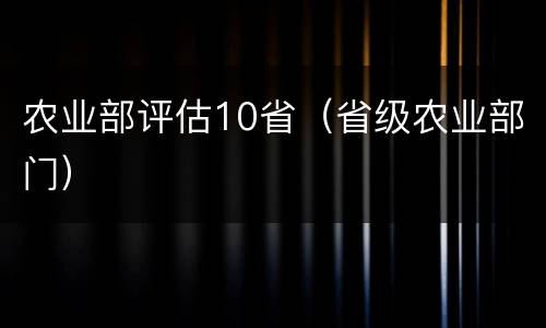农业部评估10省（省级农业部门）